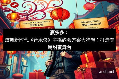 赢多多：炫舞新时代《音乐侠》主播约会方案大猜想：打造专属甜蜜舞台