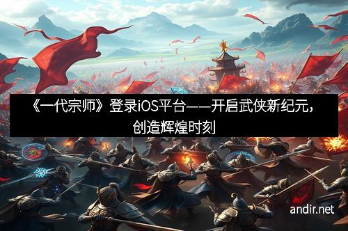 《一代宗师》登录iOS平台——开启武侠新纪元，创造辉煌时刻