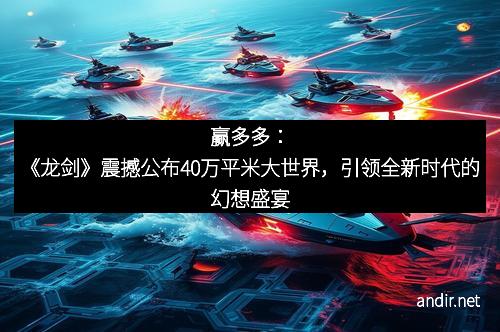 赢多多：《龙剑》震撼公布40万平米大世界，引领全新时代的幻想盛宴